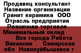 Продавец-консультант › Название организации ­ Гранит-керамика, ООО › Отрасль предприятия ­ Розничная торговля › Минимальный оклад ­ 30 000 - Все города Работа » Вакансии   . Самарская обл.,Новокуйбышевск г.